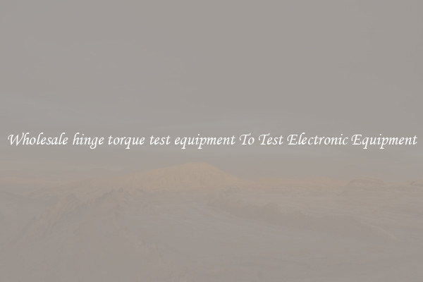 Wholesale hinge torque test equipment To Test Electronic Equipment