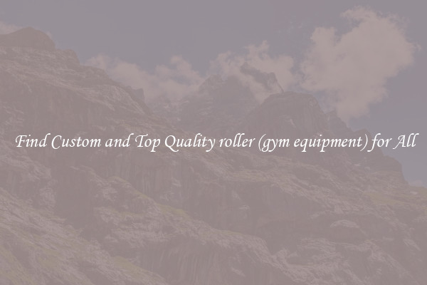 Find Custom and Top Quality roller (gym equipment) for All
