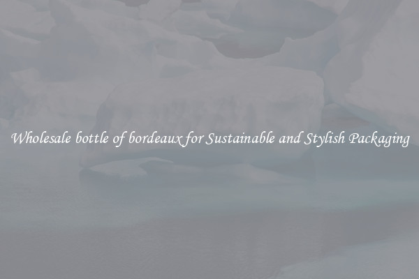Wholesale bottle of bordeaux for Sustainable and Stylish Packaging
