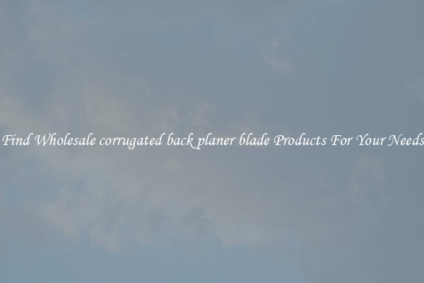 Find Wholesale corrugated back planer blade Products For Your Needs