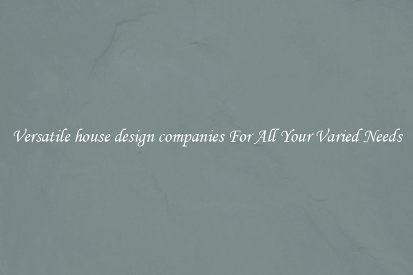 Versatile house design companies For All Your Varied Needs