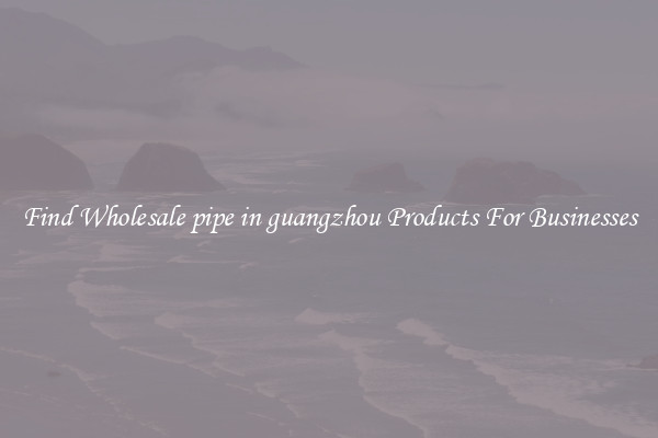 Find Wholesale pipe in guangzhou Products For Businesses