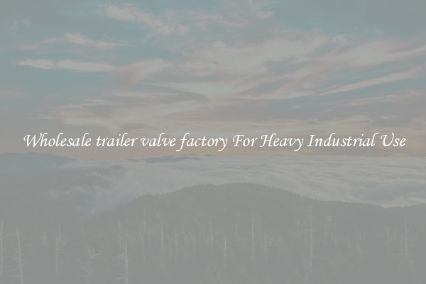 Wholesale trailer valve factory For Heavy Industrial Use