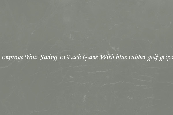 Improve Your Swing In Each Game With blue rubber golf grips