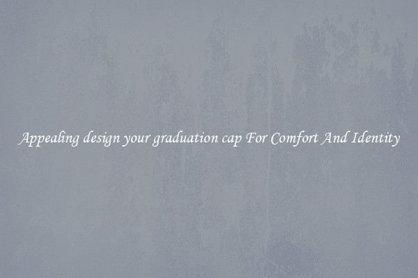 Appealing design your graduation cap For Comfort And Identity