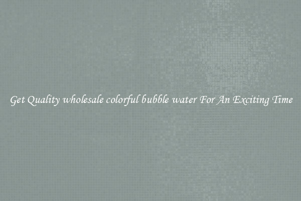 Get Quality wholesale colorful bubble water For An Exciting Time