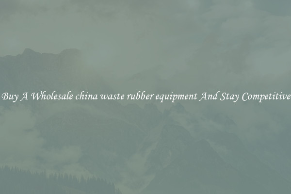 Buy A Wholesale china waste rubber equipment And Stay Competitive