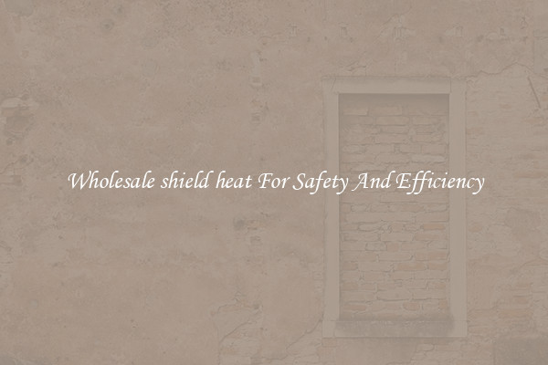 Wholesale shield heat For Safety And Efficiency