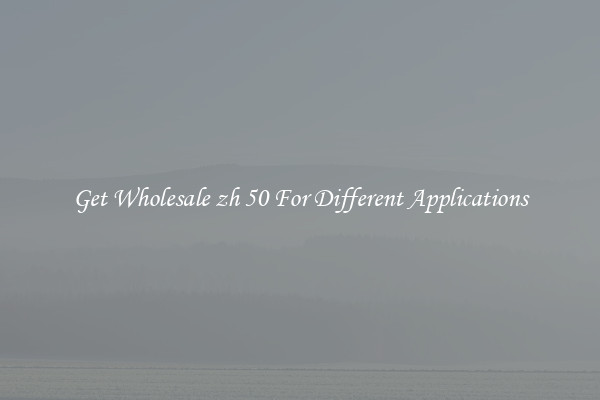 Get Wholesale zh 50 For Different Applications