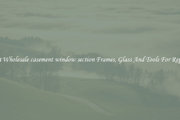 Get Wholesale casement window section Frames, Glass And Tools For Repair