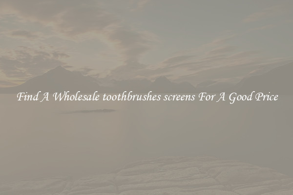 Find A Wholesale toothbrushes screens For A Good Price