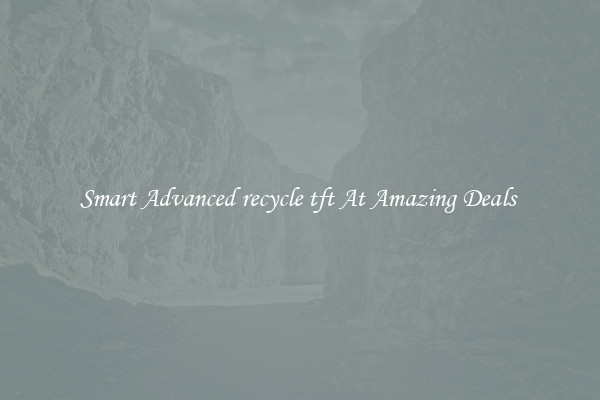 Smart Advanced recycle tft At Amazing Deals 