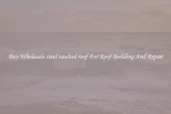 Buy Wholesale steel vaulted roof For Roof Building And Repair