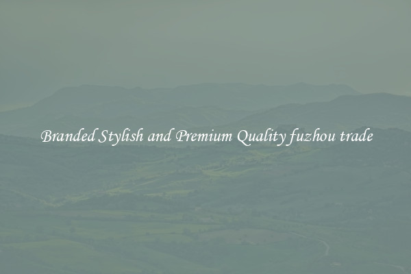 Branded Stylish and Premium Quality fuzhou trade