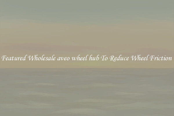 Featured Wholesale aveo wheel hub To Reduce Wheel Friction 