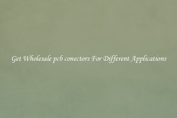 Get Wholesale pcb conectors For Different Applications