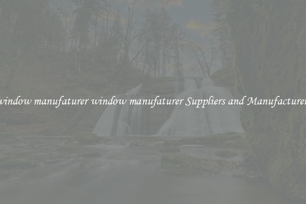window manufaturer window manufaturer Suppliers and Manufacturers