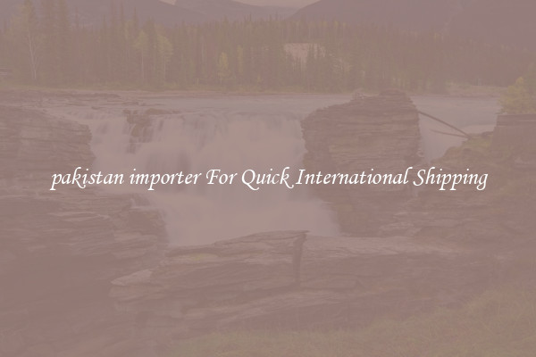pakistan importer For Quick International Shipping