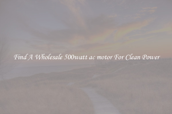 Find A Wholesale 500watt ac motor For Clean Power