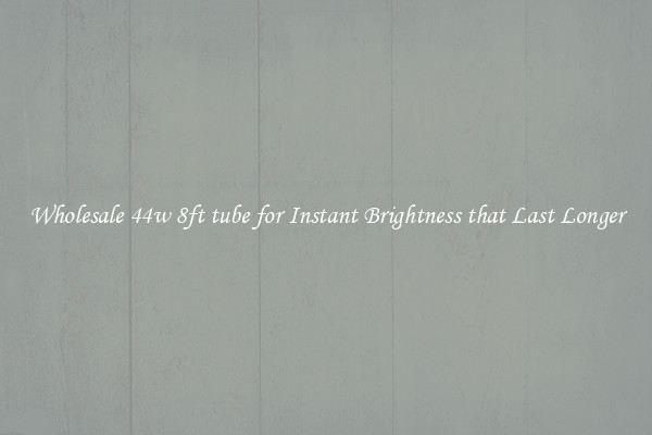 Wholesale 44w 8ft tube for Instant Brightness that Last Longer
