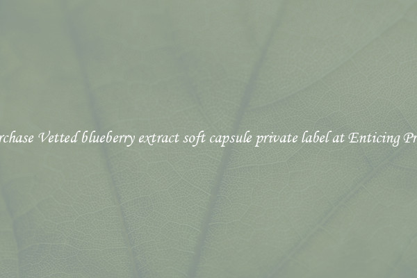 Purchase Vetted blueberry extract soft capsule private label at Enticing Prices