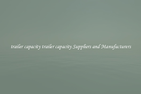 trailer capacity trailer capacity Suppliers and Manufacturers