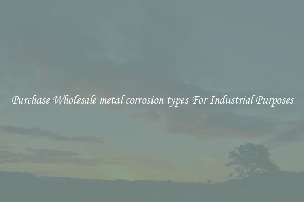 Purchase Wholesale metal corrosion types For Industrial Purposes