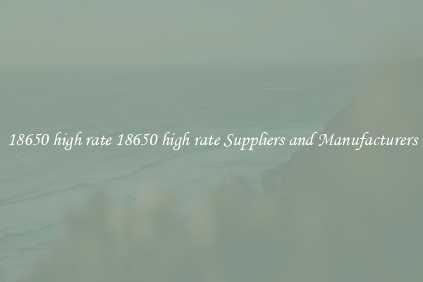 18650 high rate 18650 high rate Suppliers and Manufacturers