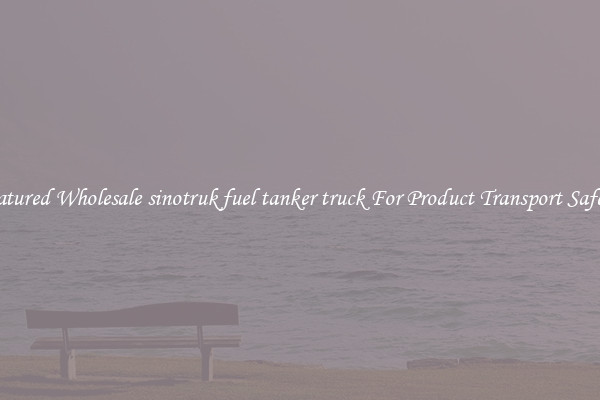Featured Wholesale sinotruk fuel tanker truck For Product Transport Safety 