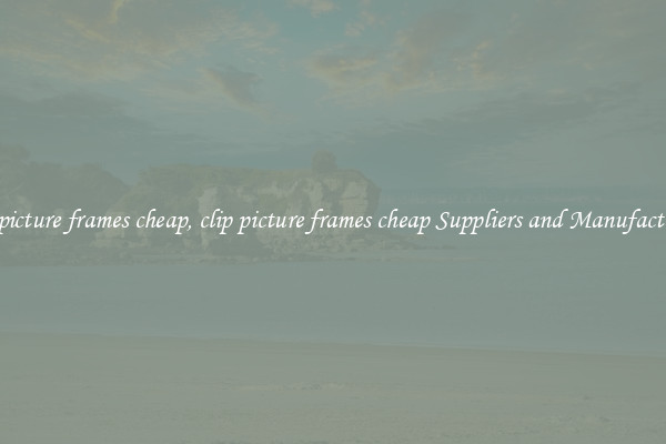 clip picture frames cheap, clip picture frames cheap Suppliers and Manufacturers