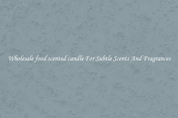 Wholesale food scented candle For Subtle Scents And Fragrances