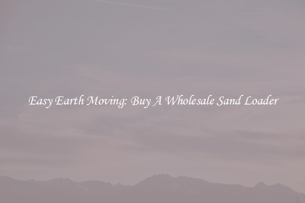 Easy Earth Moving: Buy A Wholesale Sand Loader