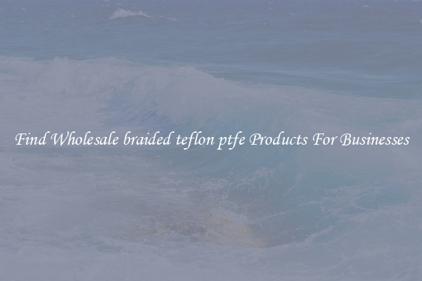 Find Wholesale braided teflon ptfe Products For Businesses