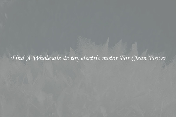 Find A Wholesale dc toy electric motor For Clean Power